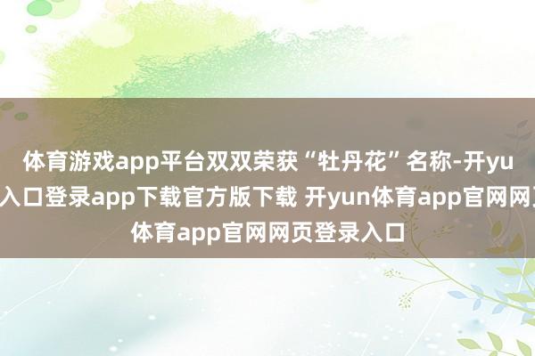 体育游戏app平台双双荣获“牡丹花”名称-开yun体育官网入口登录app下载官方版下载 开yun体育app官网网页登录入口