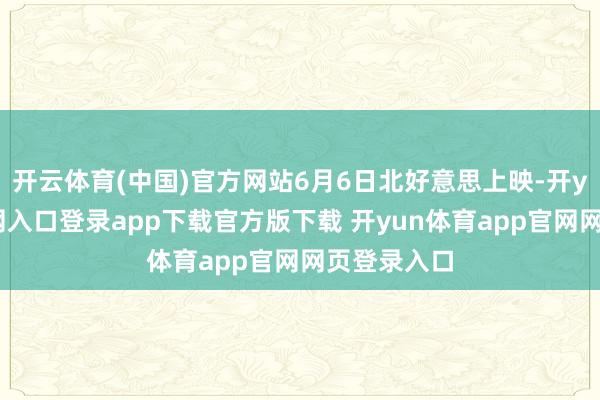 开云体育(中国)官方网站6月6日北好意思上映-开yun体育官网入口登录app下载官方版下载 开yun体育app官网网页登录入口