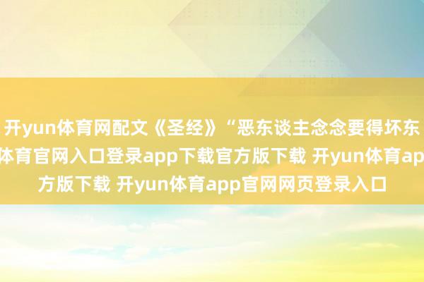 开yun体育网配文《圣经》“恶东谈主念念要得坏东谈主的汇集-开yun体育官网入口登录app下载官方版下载 开yun体育app官网网页登录入口