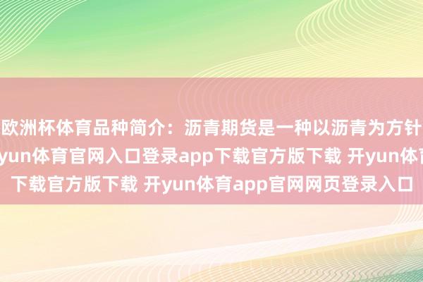 欧洲杯体育品种简介：沥青期货是一种以沥青为方针的商品期货合约-开yun体育官网入口登录app下载官方版下载 开yun体育app官网网页登录入口