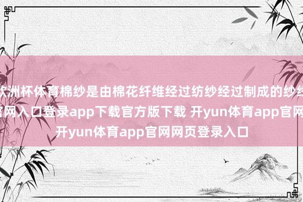 欧洲杯体育棉纱是由棉花纤维经过纺纱经过制成的纱线-开yun体育官网入口登录app下载官方版下载 开yun体育app官网网页登录入口