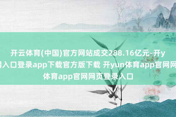开云体育(中国)官方网站成交288.16亿元-开yun体育官网入口登录app下载官方版下载 开yun体育app官网网页登录入口
