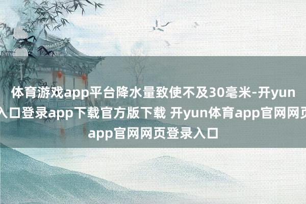 体育游戏app平台降水量致使不及30毫米-开yun体育官网入口登录app下载官方版下载 开yun体育app官网网页登录入口