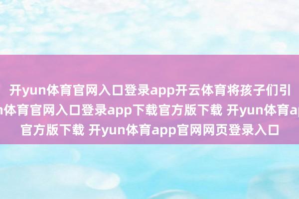 开yun体育官网入口登录app开云体育将孩子们引入物化的深谷-开yun体育官网入口登录app下载官方版下载 开yun体育app官网网页登录入口