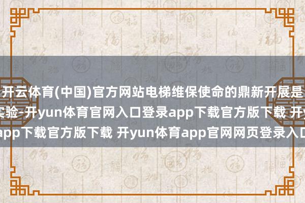 开云体育(中国)官方网站电梯维保使命的鼎新开展是参与社会处理的故意实验-开yun体育官网入口登录app下载官方版下载 开yun体育app官网网页登录入口