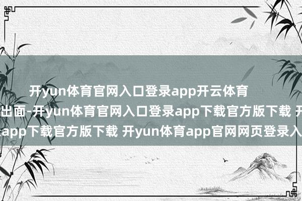 开yun体育官网入口登录app开云体育        王石和田朴珺妻子也出头出面-开yun体育官网入口登录app下载官方版下载 开yun体育app官网网页登录入口