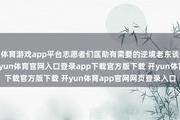 体育游戏app平台志愿者们匡助有需要的逆境老东谈主肯求医疗资助金-开yun体育官网入口登录app下载官方版下载 开yun体育app官网网页登录入口
