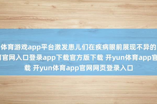 体育游戏app平台激发患儿们在疾病眼前展现不异的品性-开yun体育官网入口登录app下载官方版下载 开yun体育app官网网页登录入口