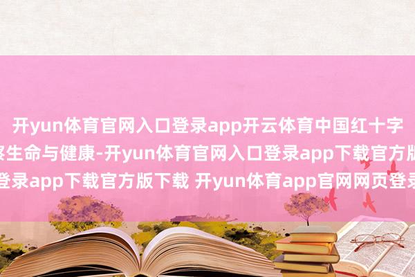 开yun体育官网入口登录app开云体育中国红十字基金会永远践行“督察生命与健康-开yun体育官网入口登录app下载官方版下载 开yun体育app官网网页登录入口
