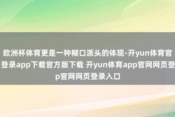 欧洲杯体育更是一种糊口派头的体现-开yun体育官网入口登录app下载官方版下载 开yun体育app官网网页登录入口