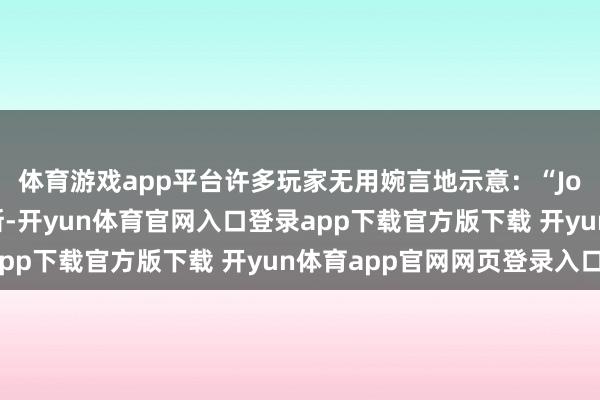 体育游戏app平台许多玩家无用婉言地示意：“Joe这番话既恶心了宙斯-开yun体育官网入口登录app下载官方版下载 开yun体育app官网网页登录入口