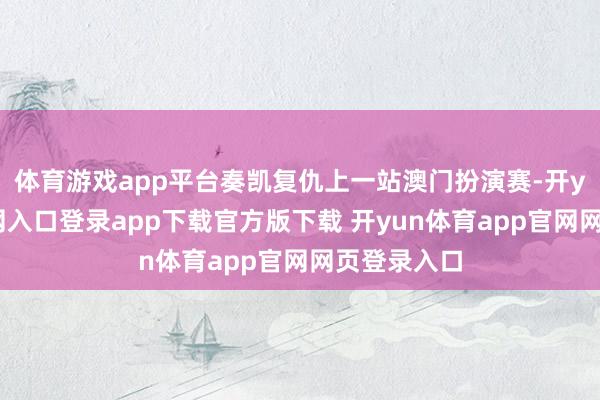 体育游戏app平台奏凯复仇上一站澳门扮演赛-开yun体育官网入口登录app下载官方版下载 开yun体育app官网网页登录入口