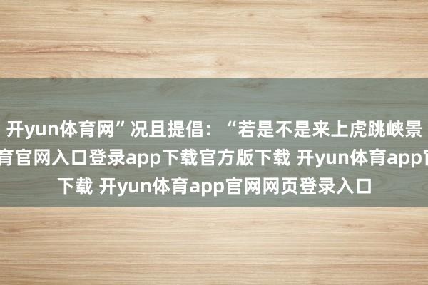 开yun体育网”况且提倡：“若是不是来上虎跳峡景区的话-开yun体育官网入口登录app下载官方版下载 开yun体育app官网网页登录入口