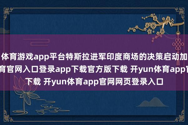 体育游戏app平台特斯拉进军印度商场的决策启动加速鼓吹-开yun体育官网入口登录app下载官方版下载 开yun体育app官网网页登录入口