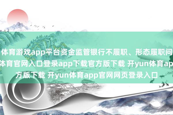 体育游戏app平台资金监管银行不履职、形态履职问题较为隆起-开yun体育官网入口登录app下载官方版下载 开yun体育app官网网页登录入口