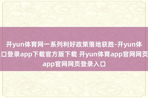 开yun体育网一系列利好政策落地获胜-开yun体育官网入口登录app下载官方版下载 开yun体育app官网网页登录入口