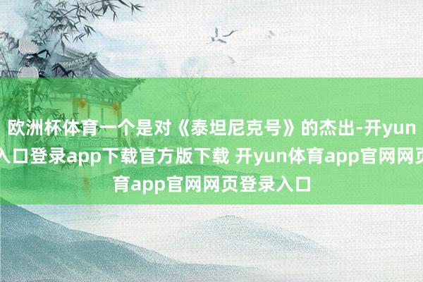 欧洲杯体育一个是对《泰坦尼克号》的杰出-开yun体育官网入口登录app下载官方版下载 开yun体育app官网网页登录入口