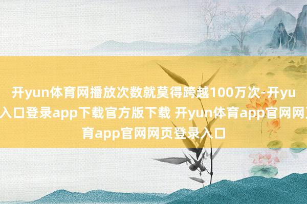 开yun体育网播放次数就莫得跨越100万次-开yun体育官网入口登录app下载官方版下载 开yun体育app官网网页登录入口