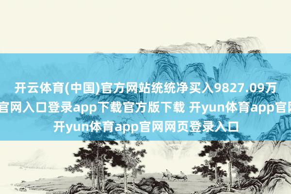 开云体育(中国)官方网站统统净买入9827.09万元-开yun体育官网入口登录app下载官方版下载 开yun体育app官网网页登录入口