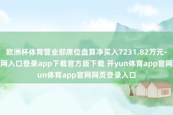 欧洲杯体育营业部席位盘算净买入7231.82万元-开yun体育官网入口登录app下载官方版下载 开yun体育app官网网页登录入口