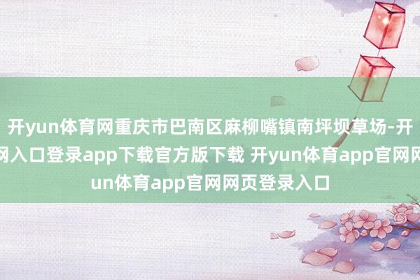 开yun体育网重庆市巴南区麻柳嘴镇南坪坝草场-开yun体育官网入口登录app下载官方版下载 开yun体育app官网网页登录入口