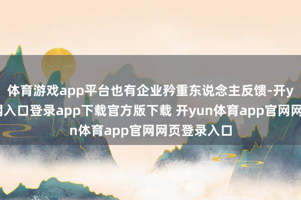 体育游戏app平台也有企业矜重东说念主反馈-开yun体育官网入口登录app下载官方版下载 开yun体育app官网网页登录入口