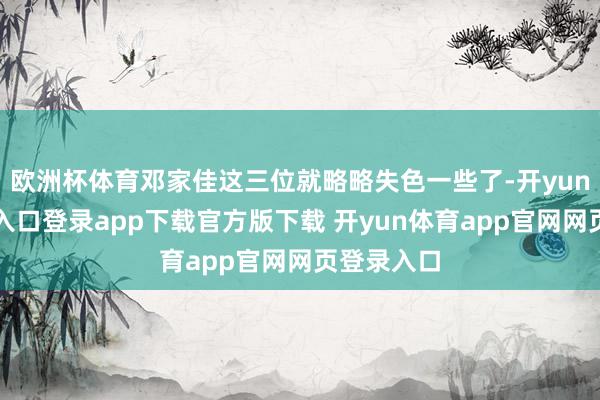 欧洲杯体育邓家佳这三位就略略失色一些了-开yun体育官网入口登录app下载官方版下载 开yun体育app官网网页登录入口