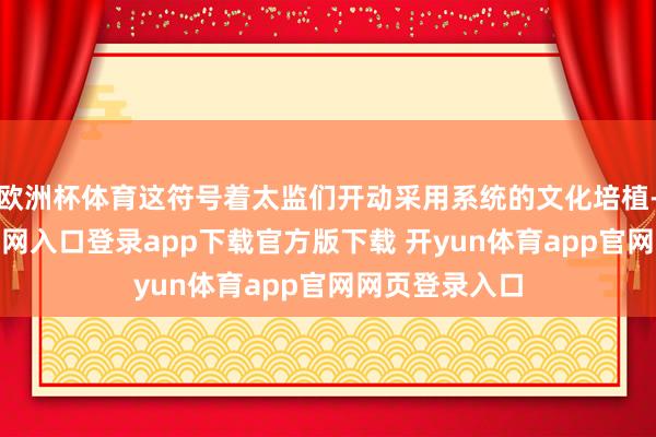 欧洲杯体育这符号着太监们开动采用系统的文化培植-开yun体育官网入口登录app下载官方版下载 开yun体育app官网网页登录入口