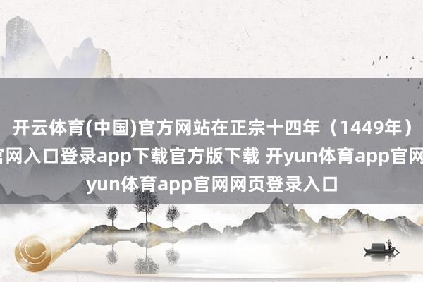 开云体育(中国)官方网站在正宗十四年（1449年）-开yun体育官网入口登录app下载官方版下载 开yun体育app官网网页登录入口