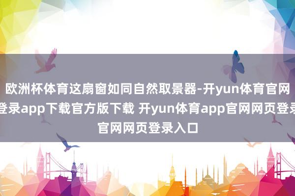 欧洲杯体育这扇窗如同自然取景器-开yun体育官网入口登录app下载官方版下载 开yun体育app官网网页登录入口