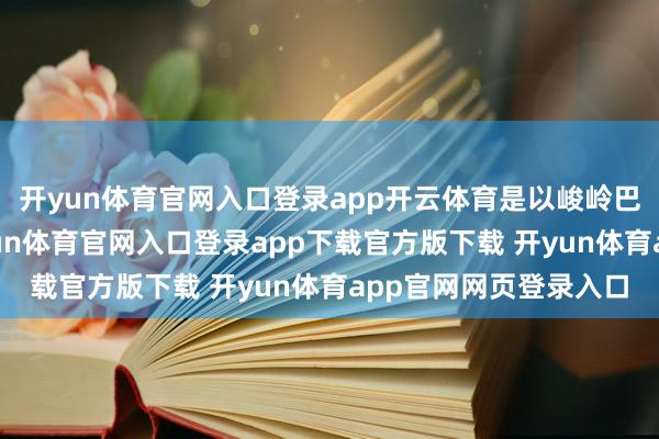 开yun体育官网入口登录app开云体育是以峻岭巴花比较平川巴花-开yun体育官网入口登录app下载官方版下载 开yun体育app官网网页登录入口