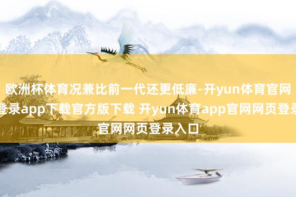 欧洲杯体育况兼比前一代还更低廉-开yun体育官网入口登录app下载官方版下载 开yun体育app官网网页登录入口