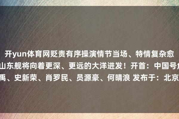开yun体育网贬责有序操演情节当场、特情复杂愈加地靠近实战新的一年里山东舰将向着更深、更远的大洋进发！开首：中国号角作家：上官亚欣、肖禹、史新荣、肖罗民、员源豪、何晴浪 发布于：北京市-开yun体育官网入口登录app下载官方版下载 开yun体育app官网网页登录入口