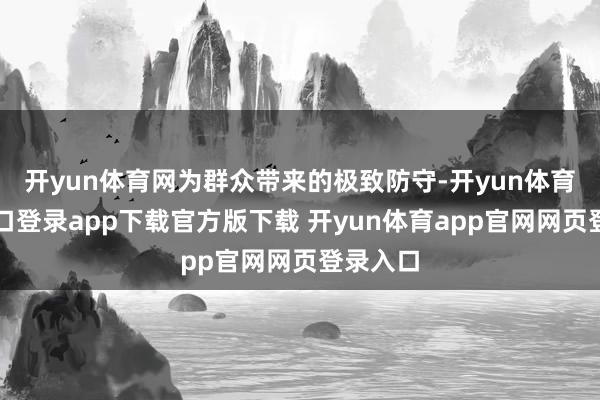 开yun体育网为群众带来的极致防守-开yun体育官网入口登录app下载官方版下载 开yun体育app官网网页登录入口