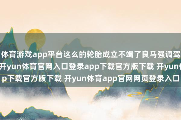 体育游戏app平台这么的轮胎成立不竭了良马强调驾驶操控性的品牌格调-开yun体育官网入口登录app下载官方版下载 开yun体育app官网网页登录入口
