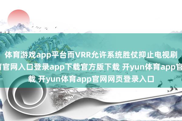体育游戏app平台而VRR允许系统胜仗抑止电视刷新率-开yun体育官网入口登录app下载官方版下载 开yun体育app官网网页登录入口