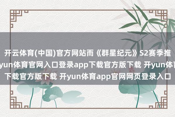 开云体育(中国)官方网站而《群星纪元》S2赛季推出的机甲变形系统-开yun体育官网入口登录app下载官方版下载 开yun体育app官网网页登录入口