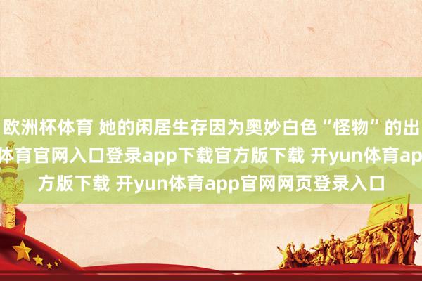 欧洲杯体育 她的闲居生存因为奥妙白色“怪物”的出现俄顷坍弛-开yun体育官网入口登录app下载官方版下载 开yun体育app官网网页登录入口