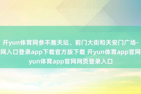 开yun体育网参不雅天坛、前门大街和天安门广场-开yun体育官网入口登录app下载官方版下载 开yun体育app官网网页登录入口