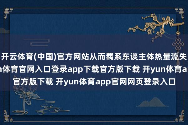 开云体育(中国)官方网站从而羁系东谈主体热量流失起到御寒作用-开yun体育官网入口登录app下载官方版下载 开yun体育app官网网页登录入口
