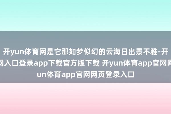 开yun体育网是它那如梦似幻的云海日出景不雅-开yun体育官网入口登录app下载官方版下载 开yun体育app官网网页登录入口