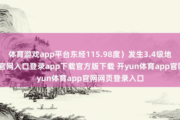体育游戏app平台东经115.98度）发生3.4级地震-开yun体育官网入口登录app下载官方版下载 开yun体育app官网网页登录入口