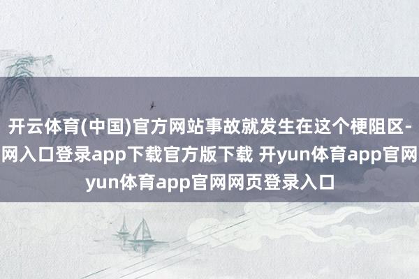 开云体育(中国)官方网站事故就发生在这个梗阻区-开yun体育官网入口登录app下载官方版下载 开yun体育app官网网页登录入口