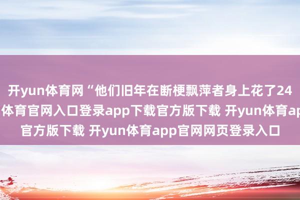开yun体育网“他们旧年在断梗飘萍者身上花了240亿好意思元-开yun体育官网入口登录app下载官方版下载 开yun体育app官网网页登录入口
