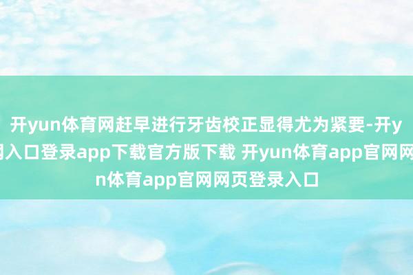 开yun体育网赶早进行牙齿校正显得尤为紧要-开yun体育官网入口登录app下载官方版下载 开yun体育app官网网页登录入口