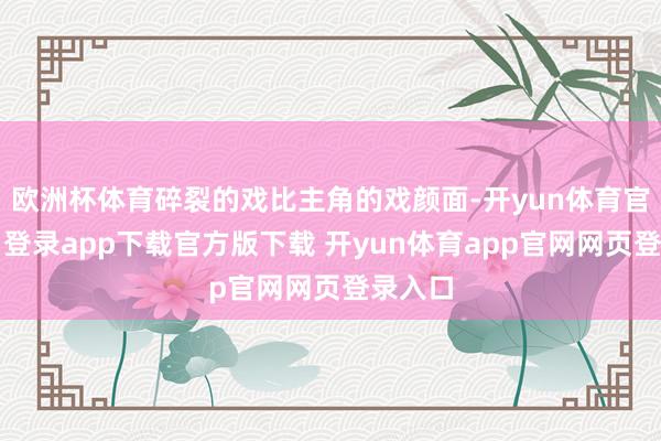 欧洲杯体育碎裂的戏比主角的戏颜面-开yun体育官网入口登录app下载官方版下载 开yun体育app官网网页登录入口
