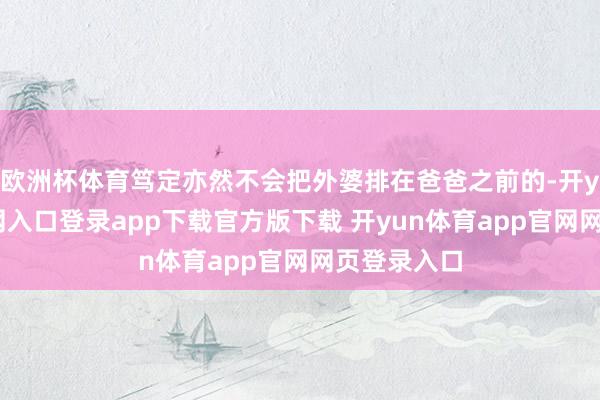 欧洲杯体育笃定亦然不会把外婆排在爸爸之前的-开yun体育官网入口登录app下载官方版下载 开yun体育app官网网页登录入口