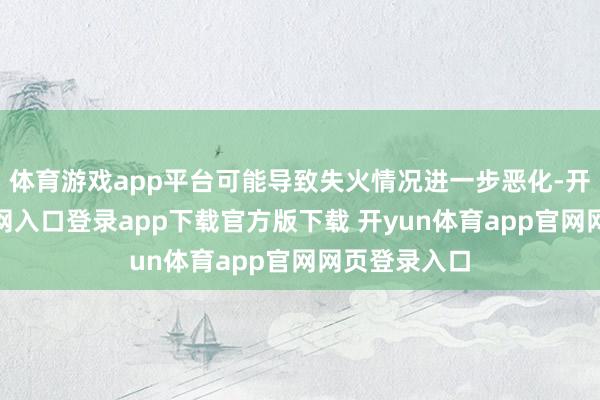 体育游戏app平台可能导致失火情况进一步恶化-开yun体育官网入口登录app下载官方版下载 开yun体育app官网网页登录入口