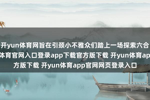开yun体育网旨在引颈小不雅众们踏上一场探索六合机要的旅程-开yun体育官网入口登录app下载官方版下载 开yun体育app官网网页登录入口