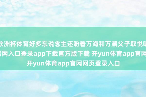 欧洲杯体育好多东说念主还盼着万海和万潮父子取悦呢-开yun体育官网入口登录app下载官方版下载 开yun体育app官网网页登录入口